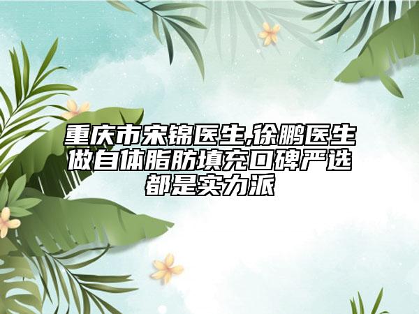 重慶市宋錦醫(yī)生,徐鵬醫(yī)生做自體脂肪填充口碑嚴選都是實力派