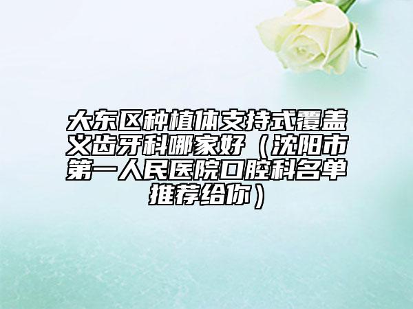大東區(qū)種植體支持式覆蓋義齒牙科哪家好(沈陽市第一人民醫(yī)院口腔科名單推薦給你)