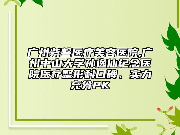 廣州紫馨醫(yī)療美容醫(yī)院,廣州中山大學(xué)孫逸仙紀(jì)念醫(yī)院醫(yī)療整形科口碑、實(shí)力充分PK