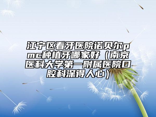江寧區(qū)看牙醫(yī)院諾貝爾pmc種植牙哪家好（南京醫(yī)科大學第一附屬醫(yī)院口腔科深得人心）