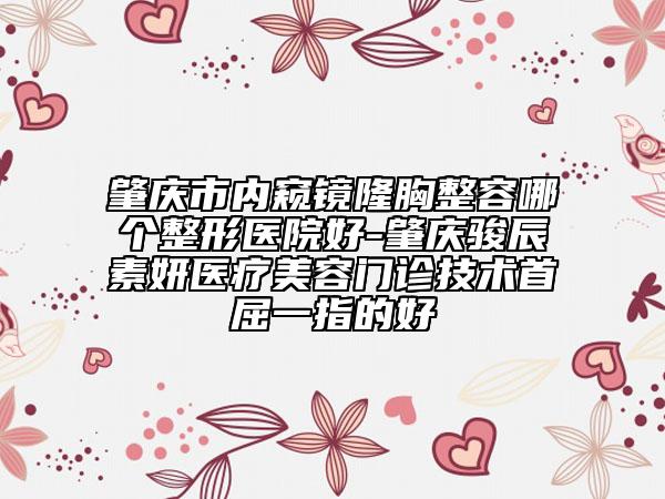 肇慶市內(nèi)窺鏡隆胸整容哪個(gè)整形醫(yī)院好-肇慶駿辰素妍醫(yī)療美容門診技術(shù)首屈一指的好