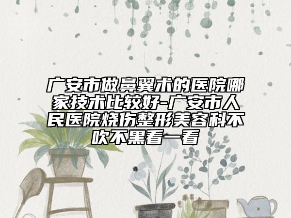 廣安市做鼻翼術(shù)的醫(yī)院哪家技術(shù)比較好-廣安市人民醫(yī)院燒傷整形美容科不吹不黑看一看