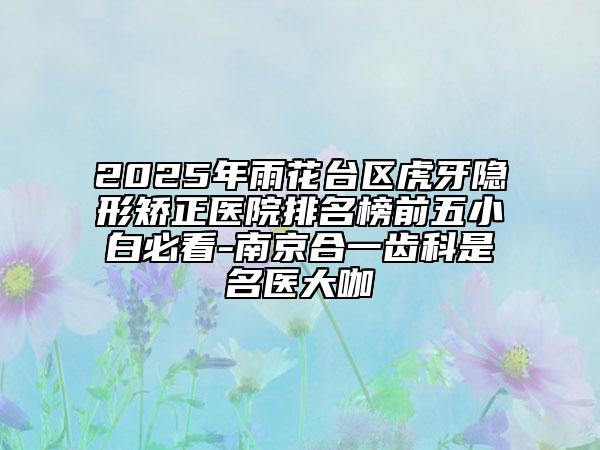 2025年雨花臺(tái)區(qū)虎牙隱形矯正醫(yī)院排名榜前五小白必看-南京合一齒科是名醫(yī)大咖