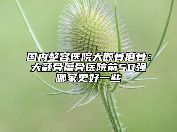 國內(nèi)整容醫(yī)院大顴骨磨骨:大顴骨磨骨醫(yī)院前50強哪家更好一些