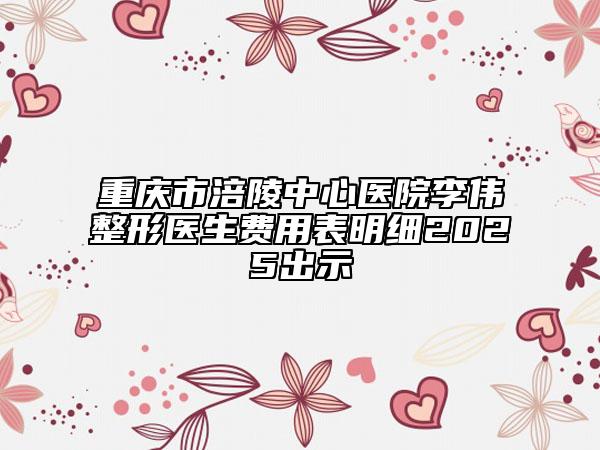 重慶市涪陵中心醫(yī)院李偉整形醫(yī)生費用表明細2025出示