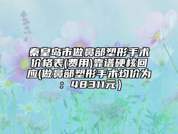秦皇島市做鼻部塑形手術價格表(費用)靠譜硬核回應(做鼻部塑形手術均價為：48311元）