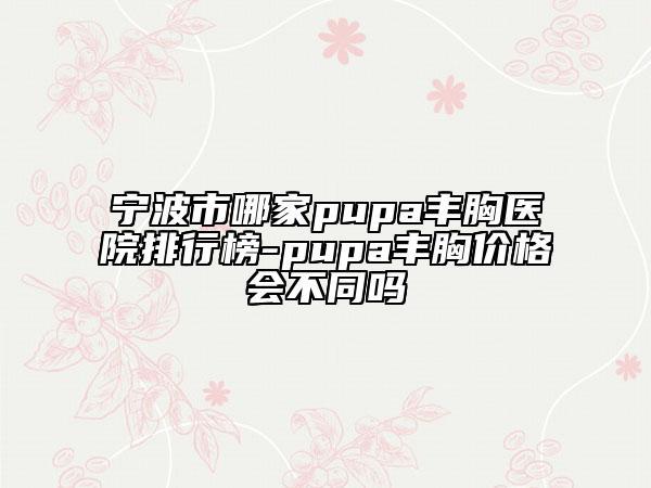 寧波市哪家pupa豐胸醫(yī)院排行榜-pupa豐胸價格會不同嗎