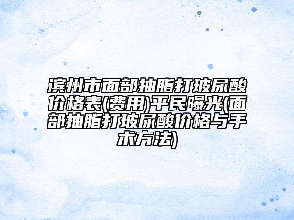 濱州市面部抽脂打玻尿酸價(jià)格表(費(fèi)用)平民曝光(面部抽脂打玻尿酸價(jià)格與手術(shù)方法)