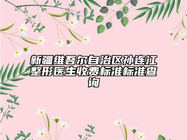 新疆維吾爾自治區(qū)孫連江整形醫(yī)生收費標準標準查詢
