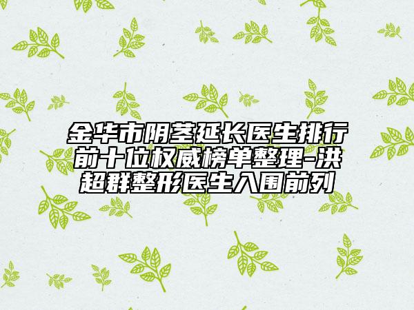 金華市陰莖延長醫(yī)生排行前十位權(quán)威榜單整理-洪超群整形醫(yī)生入圍前列