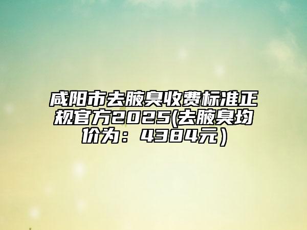 咸陽市去腋臭收費標(biāo)準(zhǔn)正規(guī)官方2025(去腋臭均價為：4384元）