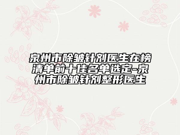 泉州市除皺針劑醫(yī)生在榜清單前十佳名單選定-泉州市除皺針劑整形醫(yī)生