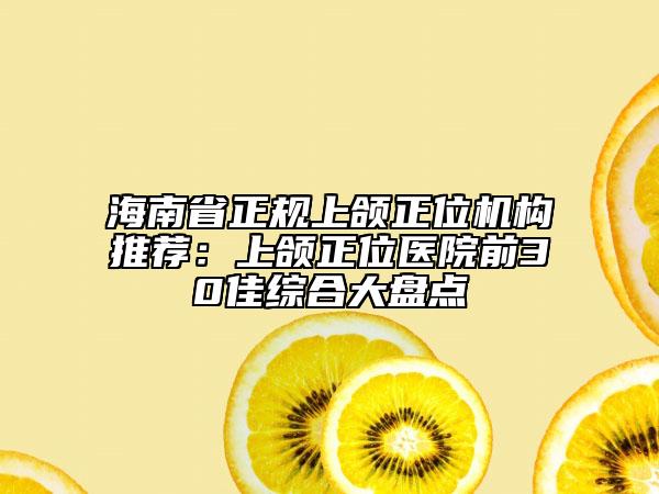 海南省正規(guī)上頜正位機(jī)構(gòu)推薦：上頜正位醫(yī)院前30佳綜合大盤點(diǎn)