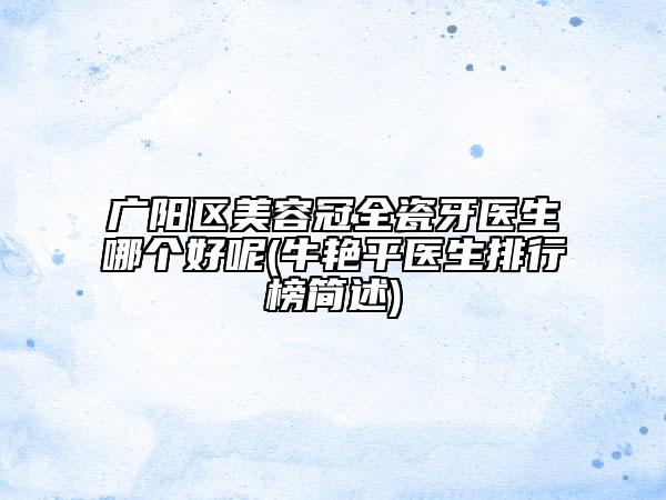 廣陽區(qū)美容冠全瓷牙醫(yī)生哪個好呢(牛艷平醫(yī)生排行榜簡述)