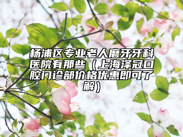 楊浦區(qū)專業(yè)老人磨牙牙科醫(yī)院有那些(上海澤冠口腔門診部?jī)r(jià)格優(yōu)惠即可了解)