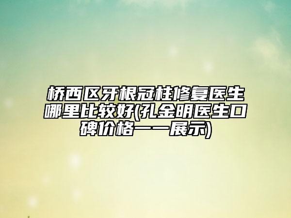 橋西區(qū)牙根冠柱修復(fù)醫(yī)生哪里比較好(孔金明醫(yī)生口碑價格一一展示)