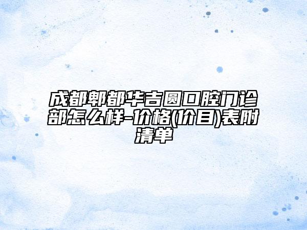 成都郫都華吉圓口腔門診部怎么樣-價(jià)格(價(jià)目)表附清單