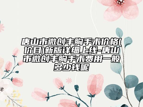 唐山市微創(chuàng)豐胸手術(shù)價(jià)格(價(jià)目)新版詳細(xì)上線-唐山市微創(chuàng)豐胸手術(shù)費(fèi)用一般多少錢呢