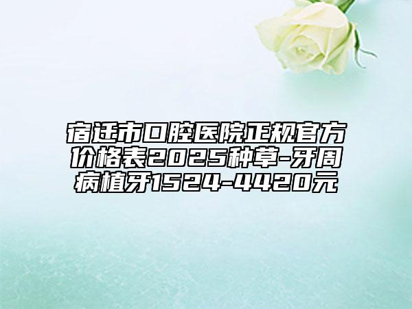 宿遷市口腔醫(yī)院正規(guī)官方價(jià)格表2025種草-牙周病植牙1524-4420元