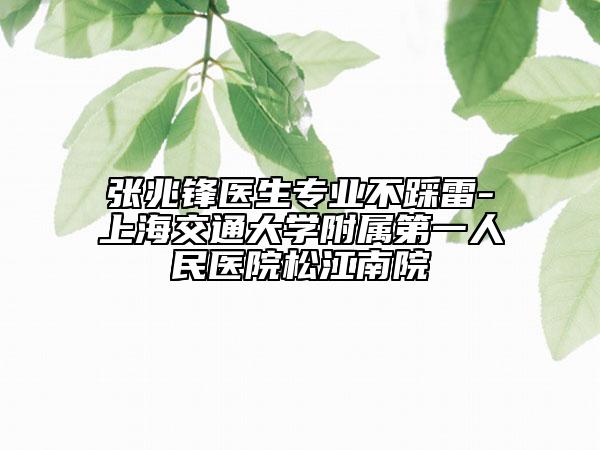 張兆鋒醫(yī)生專業(yè)不踩雷-上海交通大學(xué)附屬第一人民醫(yī)院松江南院