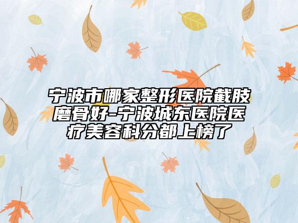 寧波市哪家整形醫(yī)院截肢磨骨好-寧波城東醫(yī)院醫(yī)療美容科分都上榜了