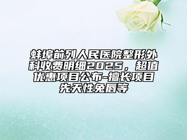 蚌埠前列人民醫(yī)院整形外科收費明細2025，超值優(yōu)惠項目公布-擅長項目先天性兔唇等