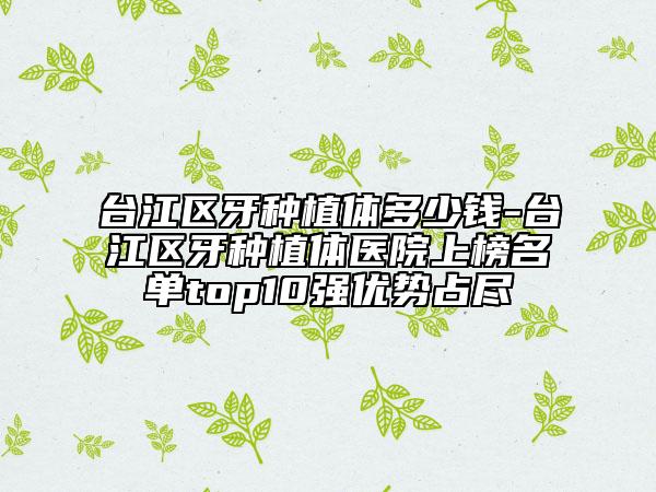 臺江區(qū)牙種植體多少錢-臺江區(qū)牙種植體醫(yī)院上榜名單top10強(qiáng)優(yōu)勢占盡