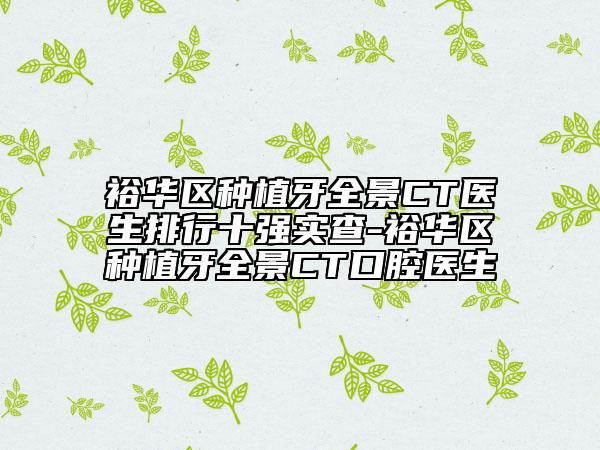 裕華區(qū)種植牙全景CT醫(yī)生排行十強(qiáng)實(shí)查-裕華區(qū)種植牙全景CT口腔醫(yī)生