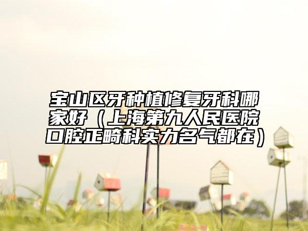 寶山區(qū)牙種植修復(fù)牙科哪家好（上海第九人民醫(yī)院口腔正畸科實(shí)力名氣都在）
