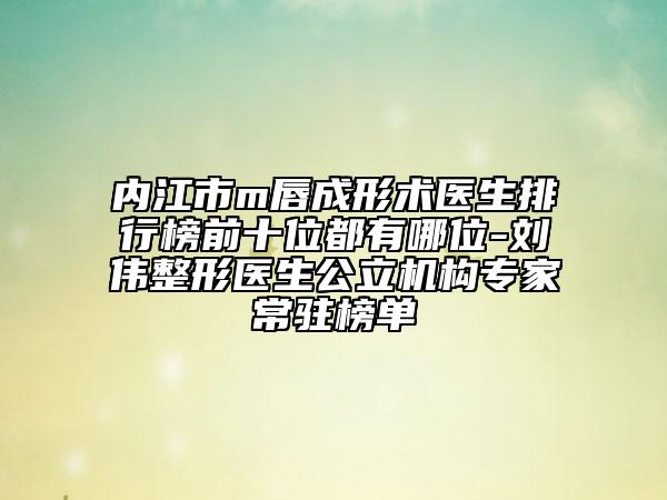 內(nèi)江市m唇成形術(shù)醫(yī)生排行榜前十位都有哪位-劉偉整形醫(yī)生公立機(jī)構(gòu)專家常駐榜單