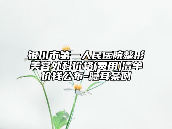 銀川市第一人民醫(yī)院整形美容外科價格(費用)清單價錢公布-隱耳案例