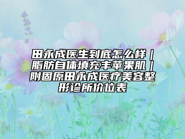 田永成醫(yī)生到底怎么樣|脂肪自體填充豐蘋果肌|附固原田永成醫(yī)療美容整形診所價位表