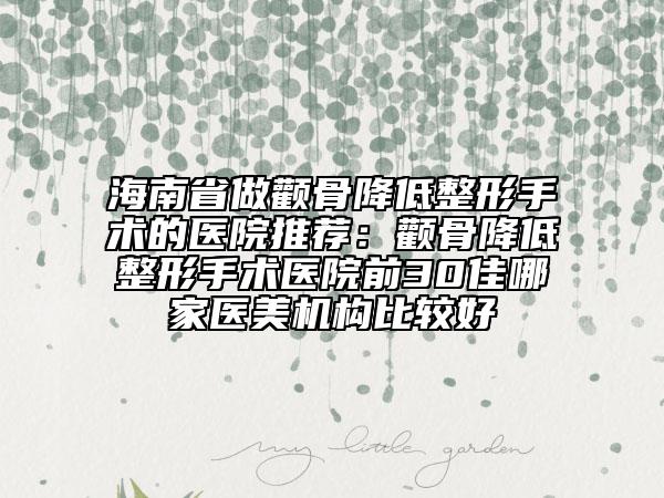 海南省做顴骨降低整形手術(shù)的醫(yī)院推薦：顴骨降低整形手術(shù)醫(yī)院前30佳哪家醫(yī)美機(jī)構(gòu)比較好