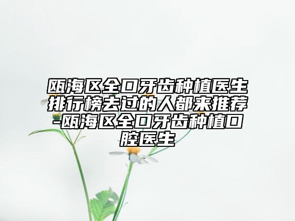 甌海區(qū)全口牙齒種植醫(yī)生排行榜去過的人都來推薦-甌海區(qū)全口牙齒種植口腔醫(yī)生