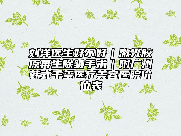 劉洋醫(yī)生好不好|激光膠原再生除皺手術(shù)|附廣州韓式千璽醫(yī)療美容醫(yī)院價位表