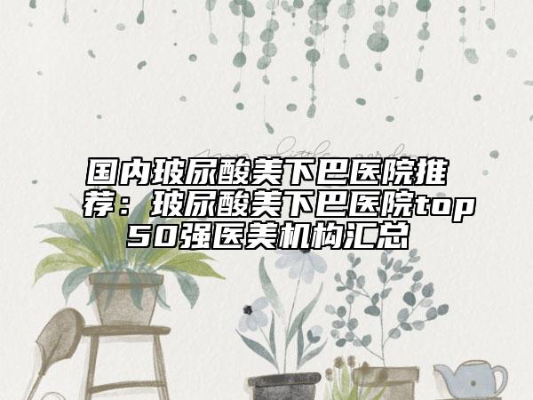 國內玻尿酸美下巴醫(yī)院推薦:玻尿酸美下巴醫(yī)院top50強醫(yī)美機構匯總