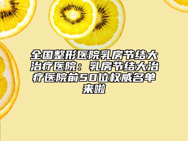 全國整形醫(yī)院乳房節(jié)結(jié)大治療醫(yī)院:乳房節(jié)結(jié)大治療醫(yī)院前50位權(quán)威名單來啦