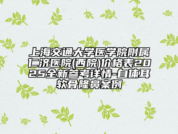 上海交通大學(xué)醫(yī)學(xué)院附屬仁濟(jì)醫(yī)院(西院)價(jià)格表2025全新參考詳情-自體耳軟骨隆鼻案例