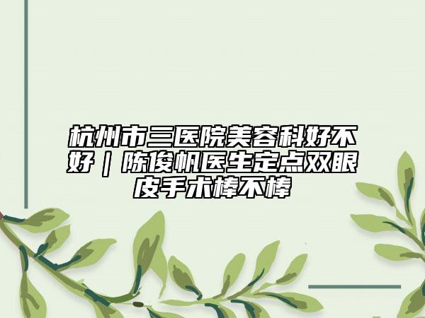 杭州市三醫(yī)院美容科好不好｜陳俊帆醫(yī)生定點(diǎn)雙眼皮手術(shù)棒不棒