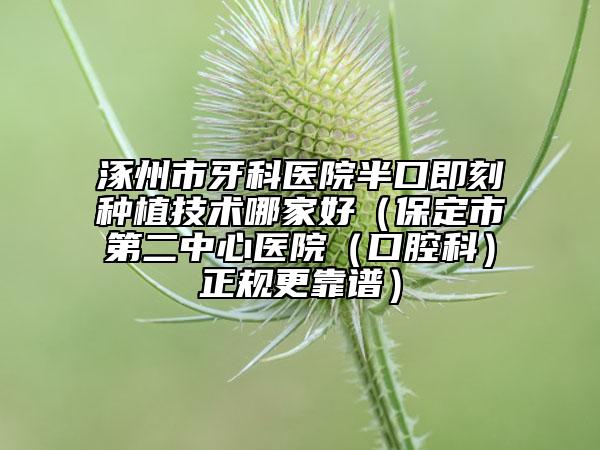 涿州市牙科醫(yī)院半口即刻種植技術(shù)哪家好（保定市第二中心醫(yī)院（口腔科）正規(guī)更靠譜）