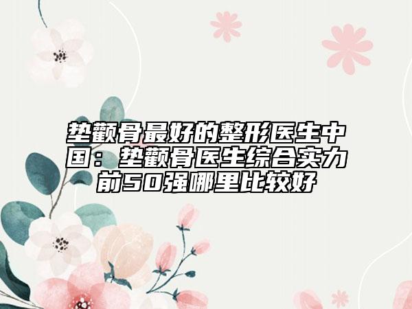 墊顴骨最好的整形醫(yī)生中國:墊顴骨醫(yī)生綜合實力前50強哪里比較好
