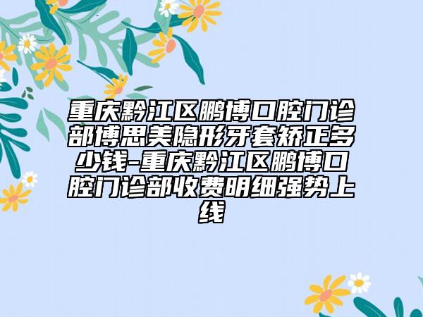 重慶黔江區(qū)鵬博口腔門診部博思美隱形牙套矯正多少錢-重慶黔江區(qū)鵬博口腔門診部收費(fèi)明細(xì)強(qiáng)勢上線