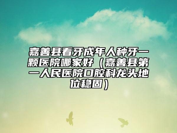 嘉善縣看牙成年人種牙一顆醫(yī)院哪家好(嘉善縣第一人民醫(yī)院口腔科龍頭地位穩(wěn)固)