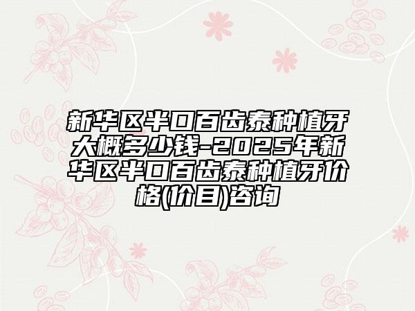 新華區(qū)半口百齒泰種植牙大概多少錢-2025年新華區(qū)半口百齒泰種植牙價格(價目)咨詢