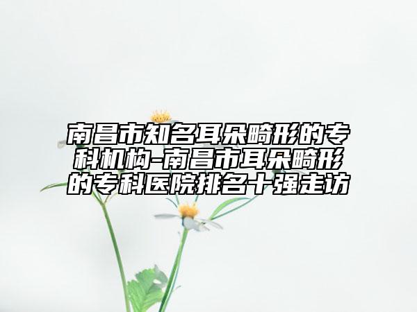 南昌市知名耳朵畸形的?？茩C構-南昌市耳朵畸形的?？漆t(yī)院排名十強走訪