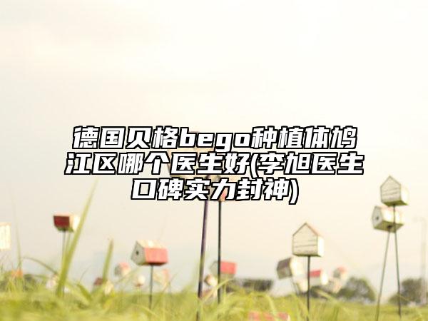 德國(guó)貝格bego種植體鳩江區(qū)哪個(gè)醫(yī)生好(李旭醫(yī)生口碑實(shí)力封神)