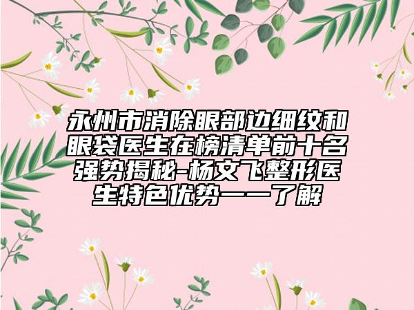 永州市消除眼部邊細(xì)紋和眼袋醫(yī)生在榜清單前十名強(qiáng)勢(shì)揭秘-楊文飛整形醫(yī)生特色優(yōu)勢(shì)一一了解
