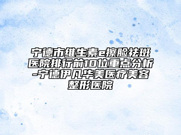 寧德市維生素e擦臉祛斑醫(yī)院排行前10位重點分析-寧德伊凡華美醫(yī)療美容整形醫(yī)院