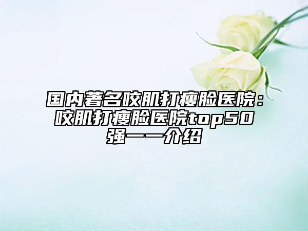 國內(nèi)著名咬肌打瘦臉醫(yī)院：咬肌打瘦臉醫(yī)院top50強一一介紹
