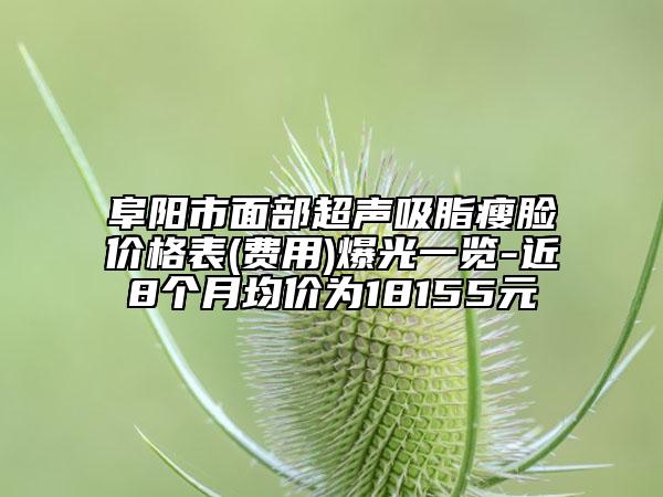 阜陽市面部超聲吸脂瘦臉價格表(費用)爆光一覽-近8個月均價為18155元